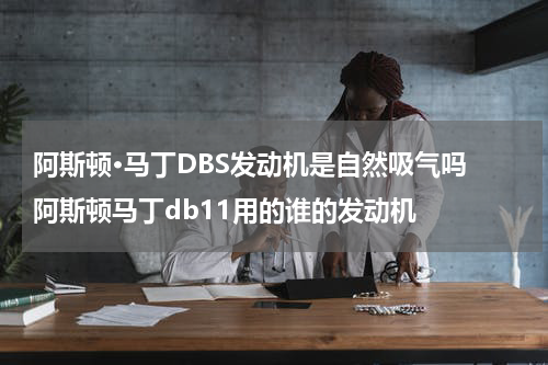 阿斯顿·马丁DBS发动机是自然吸气吗 阿斯顿马丁db11用的谁的发动机