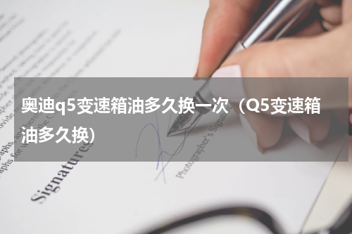 奥迪q5变速箱油多久换一次（Q5变速箱油多久换）