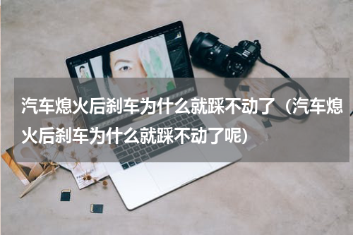 汽车熄火后刹车为什么就踩不动了（汽车熄火后刹车为什么就踩不动了呢）