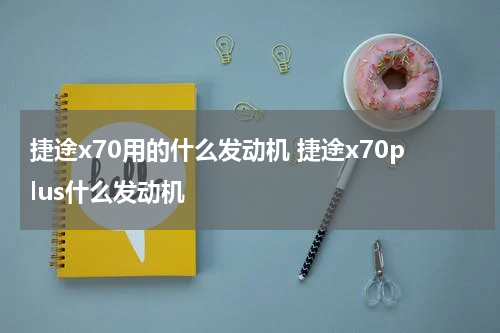 捷途x70用的什么发动机 捷途x70plus什么发动机