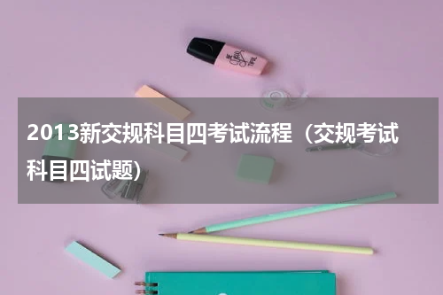 2013新交规科目四考试流程（交规考试科目四试题）