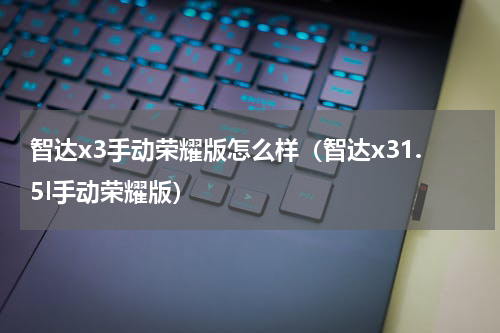 智达x3手动荣耀版怎么样（智达x31.5l手动荣耀版）