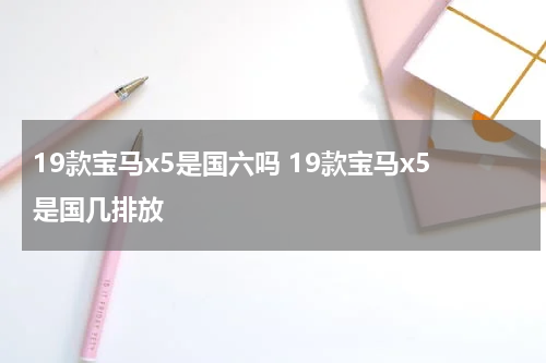 19款宝马x5是国六吗 19款宝马x5是国几排放