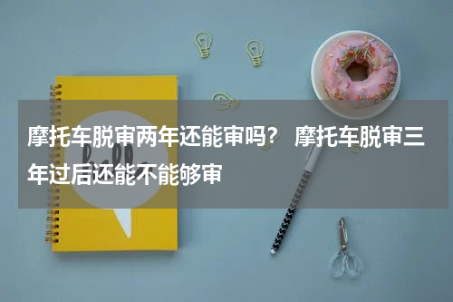 摩托车脱审两年还能审吗？ 摩托车脱审三年过后还能不能够审