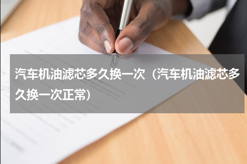 汽车机油滤芯多久换一次（汽车机油滤芯多久换一次正常）