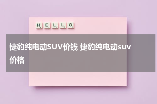 捷豹纯电动SUV价钱 捷豹纯电动suv价格