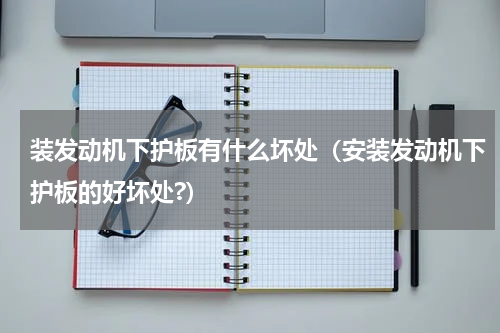 装发动机下护板有什么坏处（安装发动机下护板的好坏处?）