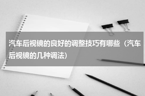 汽车后视镜的良好的调整技巧有哪些(汽车后视镜的几种调法)