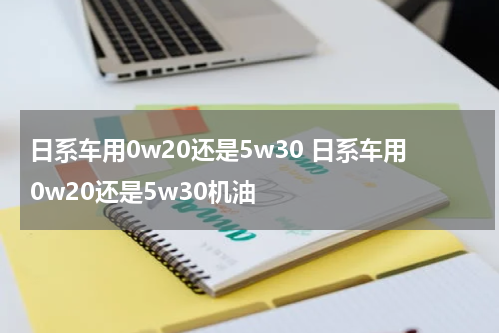日系车用0w20还是5w30 日系车用0w20还是5w30机油