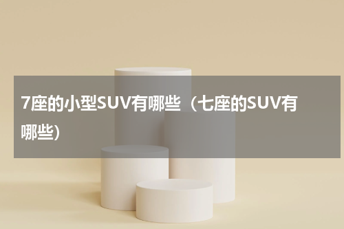 7座的小型SUV有哪些（七座的SUV有哪些）