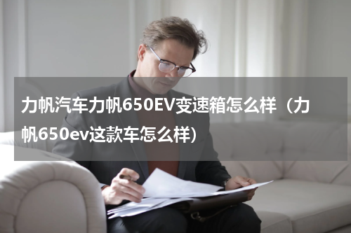 力帆汽车力帆650EV变速箱怎么样（力帆650ev这款车怎么样）