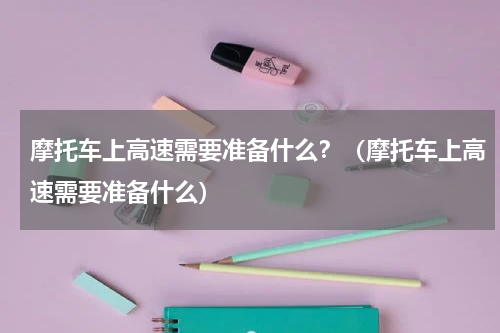 摩托车上高速需要准备什么？（摩托车上高速需要准备什么）
