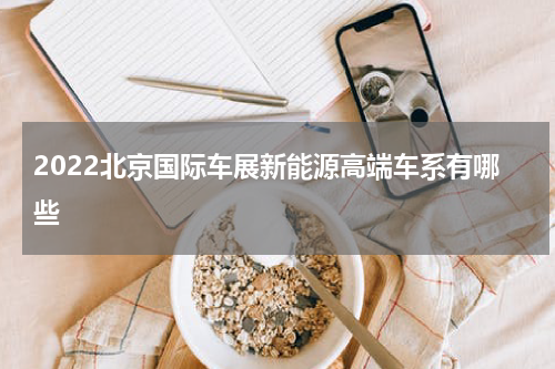 2022北京国际车展新能源高端车系有哪些