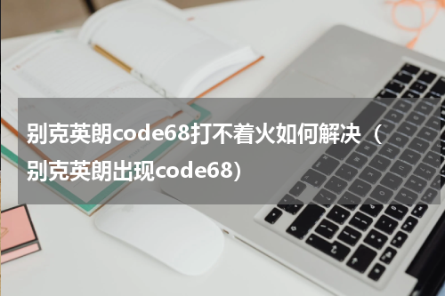 别克英朗code68打不着火如何解决（别克英朗出现code68）
