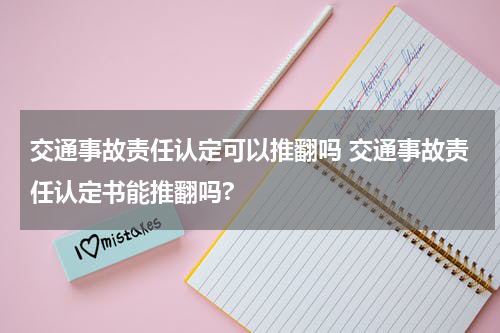 交通事故责任认定可以推翻吗 交通事故责任认定书能推翻吗?