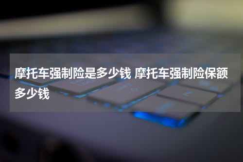 摩托车强制险是多少钱 摩托车强制险保额多少钱