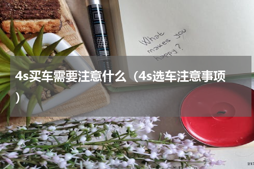 4s买车需要注意什么（4s选车注意事项）