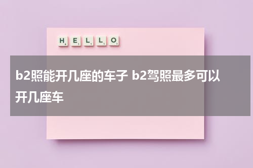 b2照能开几座的车子 b2驾照最多可以开几座车