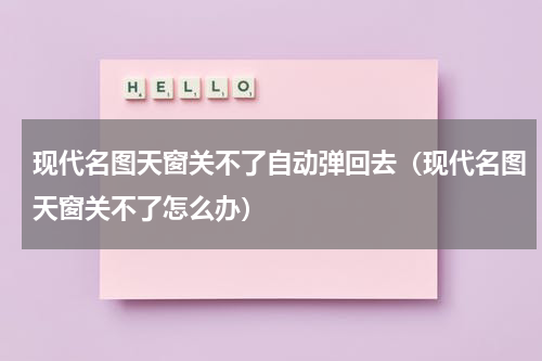 现代名图天窗关不了自动弹回去（现代名图天窗关不了怎么办）
