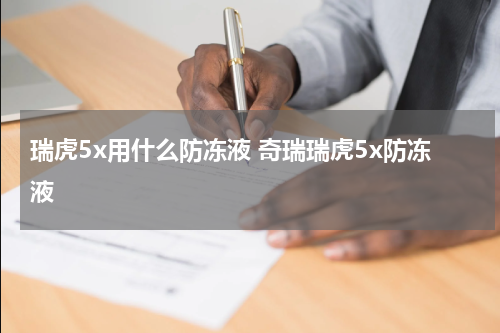 瑞虎5x用什么防冻液 奇瑞瑞虎5x防冻液