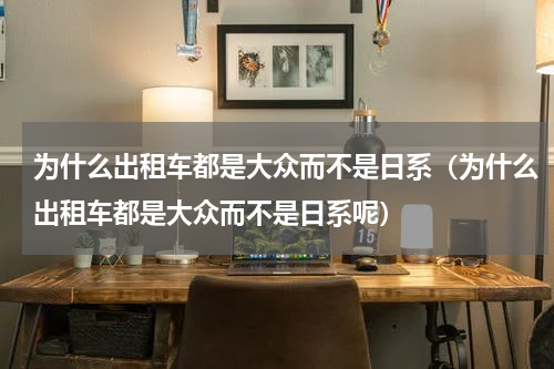 为什么出租车都是大众而不是日系（为什么出租车都是大众而不是日系呢）