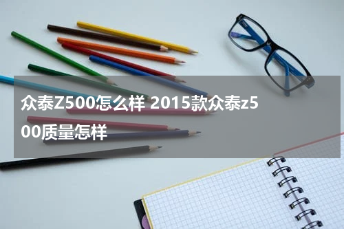 众泰Z500怎么样 2015款众泰z500质量怎样