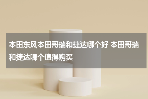 本田东风本田哥瑞和捷达哪个好 本田哥瑞和捷达哪个值得购买