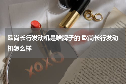 欧尚长行发动机是啥牌子的 欧尚长行发动机怎么样