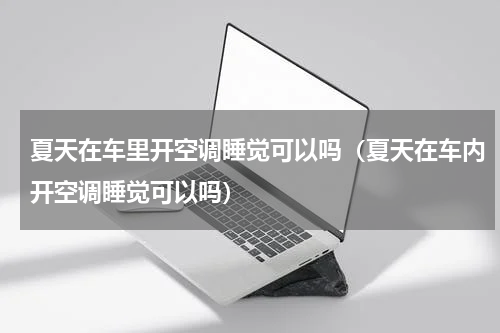 夏天在车里开空调睡觉可以吗（夏天在车内开空调睡觉可以吗）