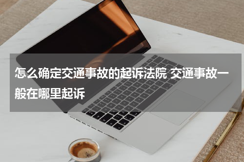 怎么确定交通事故的起诉法院 交通事故一般在哪里起诉