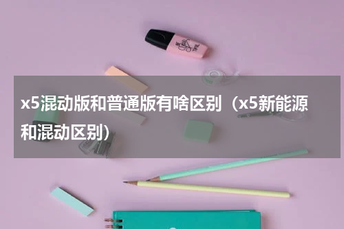 x5混动版和普通版有啥区别(x5新能源和混动区别)