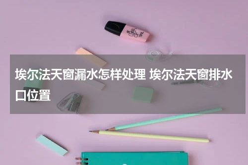 埃尔法天窗漏水怎样处理 埃尔法天窗排水口位置