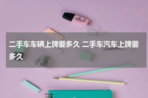 二手车车辆上牌要多久 二手车汽车上牌要多久