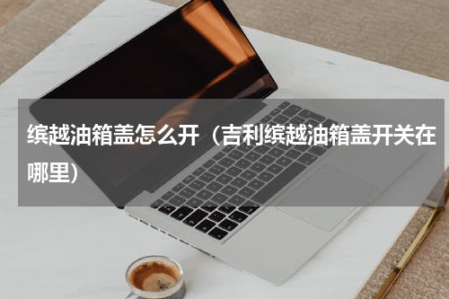 缤越油箱盖怎么开（吉利缤越油箱盖开关在哪里）
