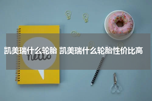 凯美瑞什么轮胎 凯美瑞什么轮胎性价比高