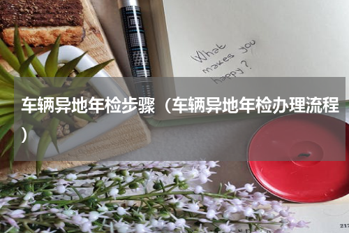 车辆异地年检步骤(车辆异地年检办理流程)