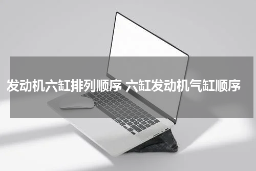 发动机六缸排列顺序 六缸发动机气缸顺序