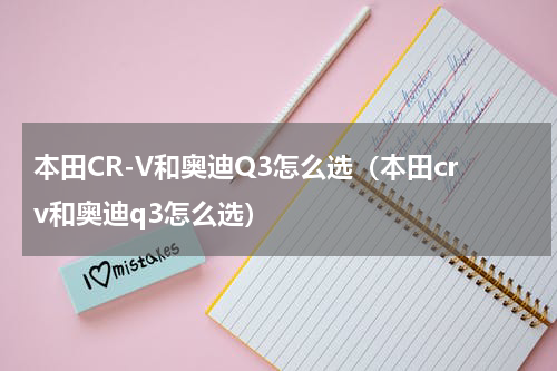 本田CR-V和奥迪Q3怎么选（本田crv和奥迪q3怎么选）