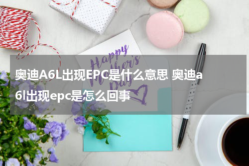 奥迪A6L出现EPC是什么意思 奥迪a6l出现epc是怎么回事