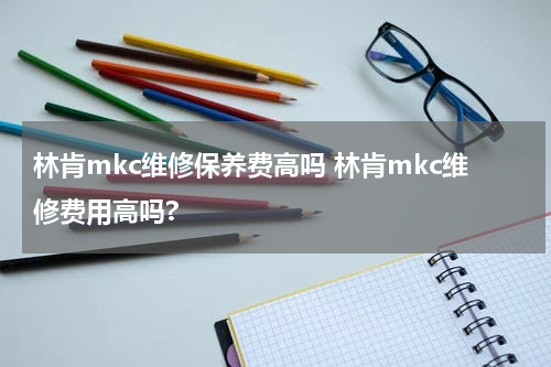 林肯mkc维修保养费高吗 林肯mkc维修费用高吗?