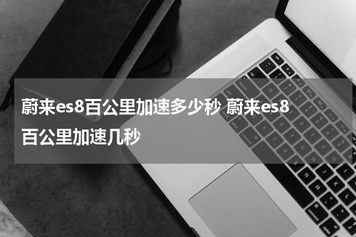 蔚来es8百公里加速多少秒 蔚来es8百公里加速几秒