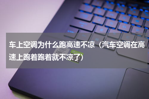 车上空调为什么跑高速不凉(汽车空调在高速上跑着跑着就不凉了)