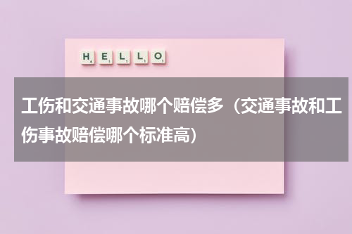 工伤和交通事故哪个赔偿多（交通事故和工伤事故赔偿哪个标准高）