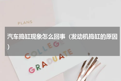 汽车捣缸现象怎么回事（发动机捣缸的原因）