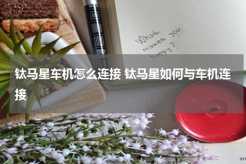 钛马星车机怎么连接 钛马星如何与车机连接