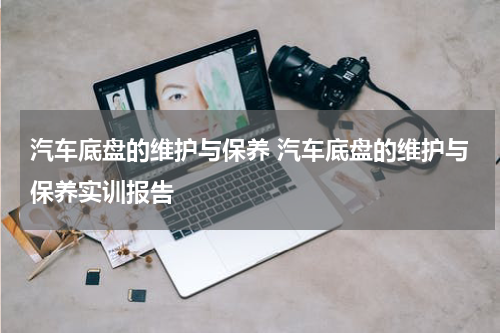 汽车底盘的维护与保养 汽车底盘的维护与保养实训报告