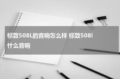 标致508L的音响怎么样 标致508l什么音响