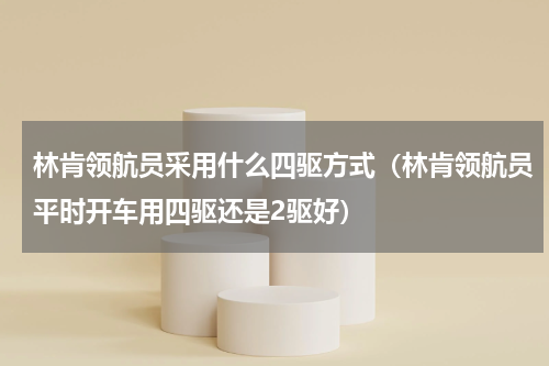林肯领航员采用什么四驱方式（林肯领航员平时开车用四驱还是2驱好）