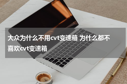 大众为什么不用cvt变速箱 为什么都不喜欢cvt变速箱