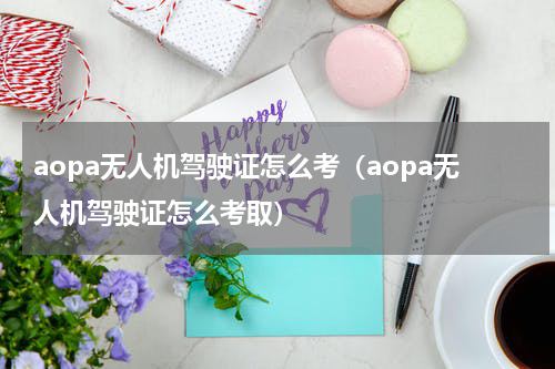 aopa无人机驾驶证怎么考（aopa无人机驾驶证怎么考取）